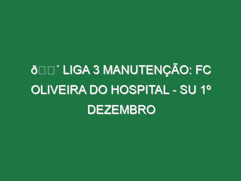 🔴 LIGA 3 MANUTENÇÃO: FC OLIVEIRA DO HOSPITAL – SU 1º DEZEMBRO