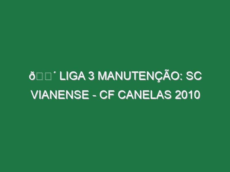 🔴 LIGA 3 MANUTENÇÃO: SC VIANENSE – CF CANELAS 2010