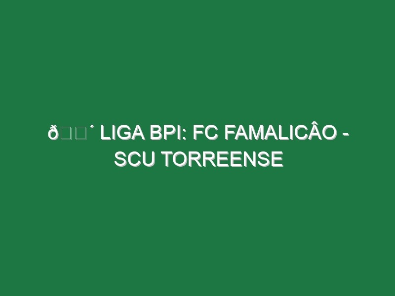 🔴 LIGA BPI: FC FAMALICÂO – SCU TORREENSE