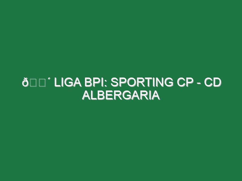 🔴 LIGA BPI: SPORTING CP – CD ALBERGARIA