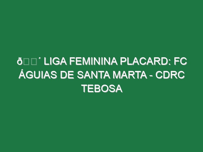 🔴 LIGA FEMININA PLACARD: FC ÁGUIAS DE SANTA MARTA – CDRC TEBOSA