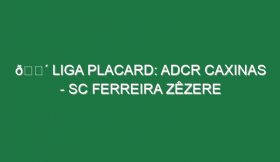 🔴 LIGA PLACARD: ADCR CAXINAS – SC FERREIRA ZÊZERE