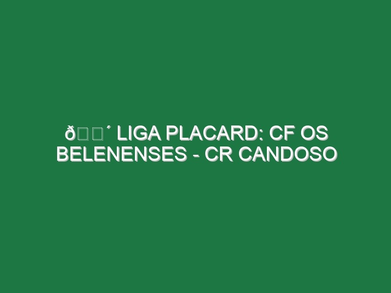 🔴 LIGA PLACARD: CF OS BELENENSES – CR CANDOSO