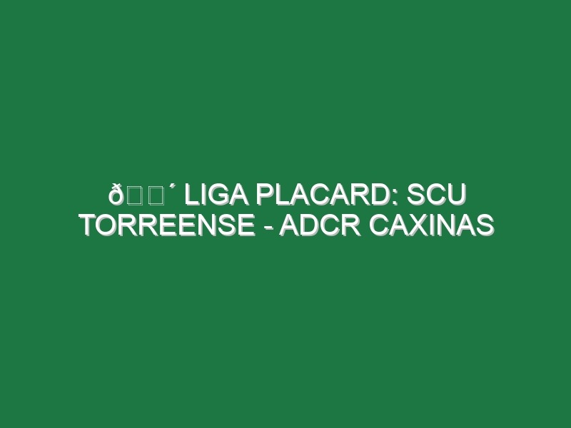 🔴 LIGA PLACARD: SCU TORREENSE – ADCR CAXINAS