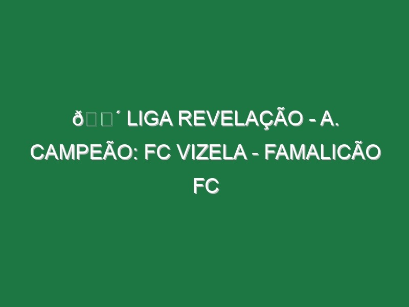 🔴 LIGA REVELAÇÃO – A. CAMPEÃO: FC VIZELA – FAMALICÃO FC