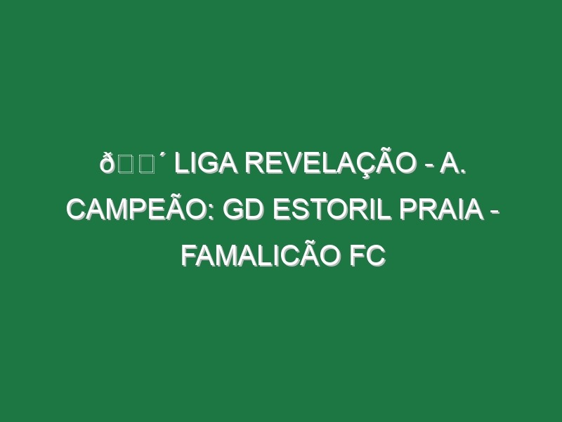 🔴 LIGA REVELAÇÃO – A. CAMPEÃO: GD ESTORIL PRAIA – FAMALICÃO FC