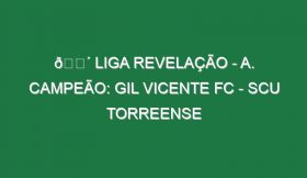 🔴 LIGA REVELAÇÃO – A. CAMPEÃO: GIL VICENTE FC – SCU TORREENSE