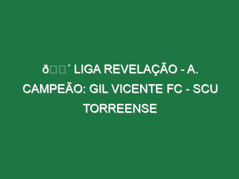 🔴 LIGA REVELAÇÃO – A. CAMPEÃO: GIL VICENTE FC – SCU TORREENSE