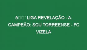 🔴 LIGA REVELAÇÃO – A. CAMPEÃO: SCU TORREENSE – FC VIZELA