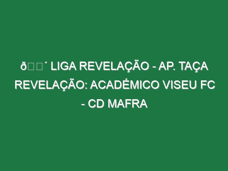 🔴 LIGA REVELAÇÃO – AP. TAÇA REVELAÇÃO: ACADÉMICO VISEU FC – CD MAFRA