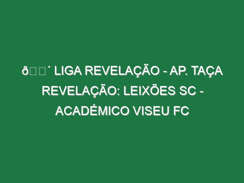 🔴 LIGA REVELAÇÃO – AP. TAÇA REVELAÇÃO: LEIXÕES SC – ACADÉMICO VISEU FC