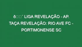 🔴 LIGA REVELAÇÃO – AP. TAÇA REVELAÇÃO: RIO AVE FC – PORTIMONENSE SC