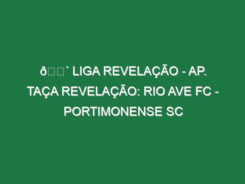 🔴 LIGA REVELAÇÃO – AP. TAÇA REVELAÇÃO: RIO AVE FC – PORTIMONENSE SC