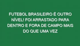 Futebol brasileiro é outro nível! Foi arrastado para dentro e fora de campo mais do que uma vez