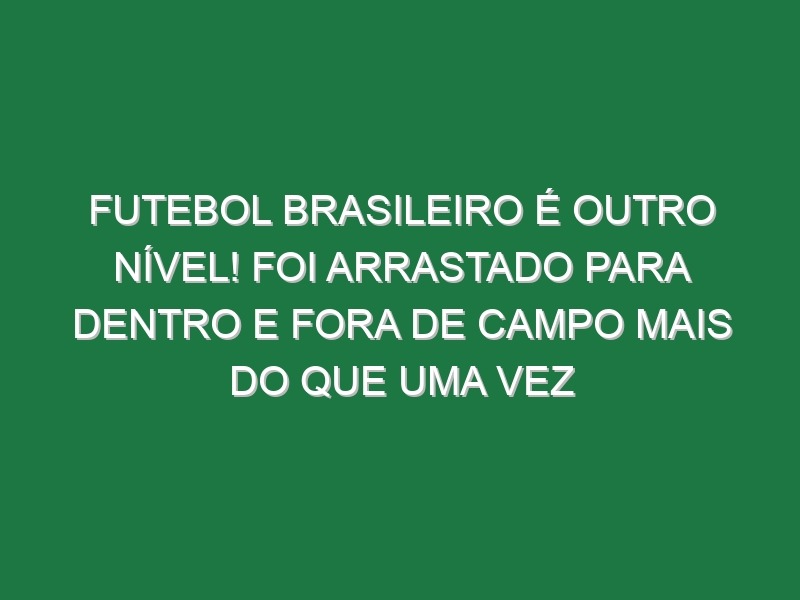 Futebol brasileiro é outro nível! Foi arrastado para dentro e fora de campo mais do que uma vez