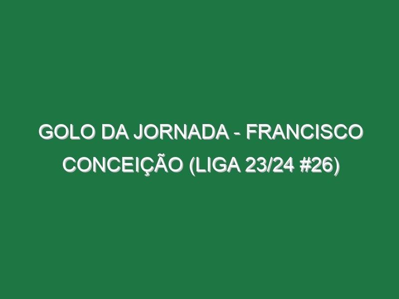 Golo da jornada – Francisco Conceição (Liga 23/24 #26)