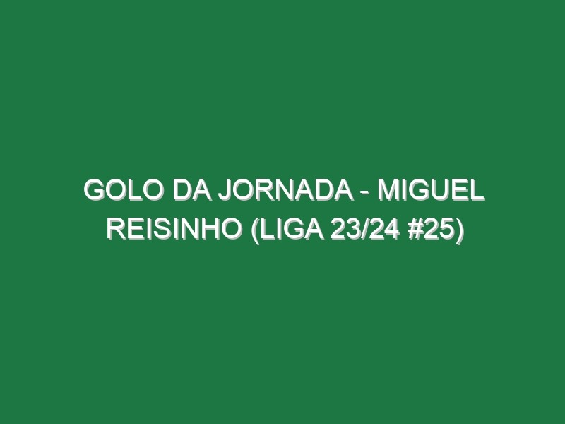 Golo da jornada – Miguel Reisinho (Liga 23/24 #25)