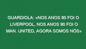 Guardiola: «Nos anos 80 foi o Liverpool, nos anos 90 foi o Man. United, agora somos nós»