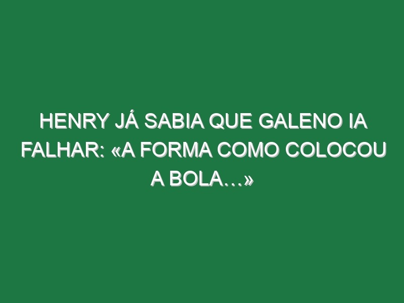 Henry já sabia que Galeno ia falhar: «A forma como colocou a bola…»