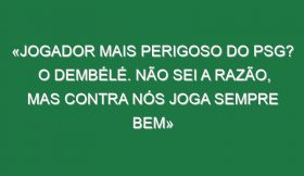 «Jogador mais perigoso do PSG? O Dembélé. Não sei a razão, mas contra nós joga sempre bem»