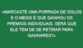 «Marcaste uma porrada de golos e o Messi é que ganhou os prémios individuais. Será que ele tem de se retirar para ganhares?»