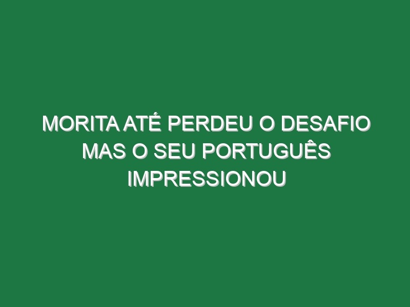 Morita até perdeu o desafio mas o seu português impressionou