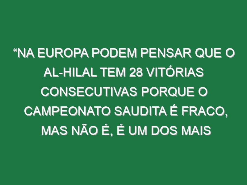 “Na Europa podem pensar que o Al-Hilal tem 28 vitórias consecutivas porque o campeonato saudita é fraco, mas não é, é um dos mais fortes do mundo. Sei o que estou a dizer”