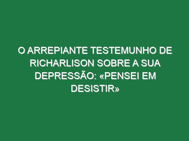 O arrepiante testemunho de Richarlison sobre a sua depressão: «Pensei em desistir»