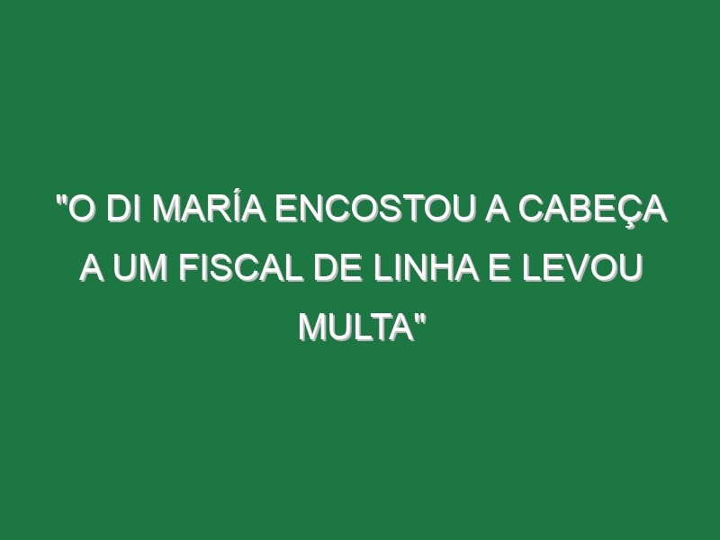 “O Di María encostou a cabeça a um fiscal de linha e levou multa”