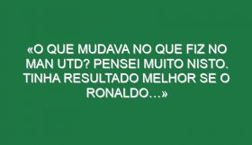 «O que mudava no que fiz no Man Utd? Pensei muito nisto. Tinha resultado melhor se o Ronaldo…»