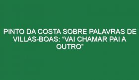 Pinto da Costa sobre palavras de Villas-Boas: “Vai chamar pai a outro”