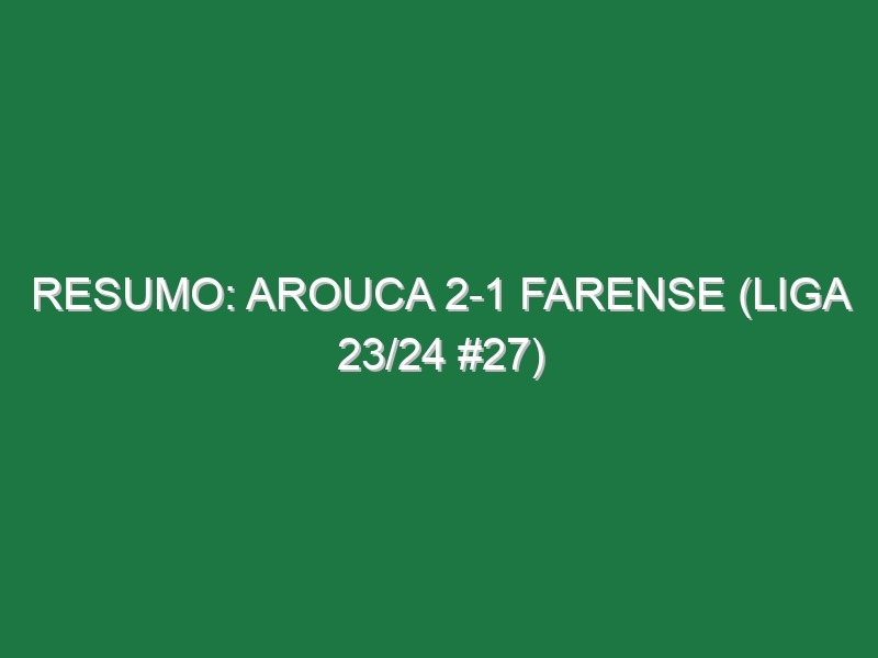 Resumo: Arouca 2-1 Farense (Liga 23/24 #27)