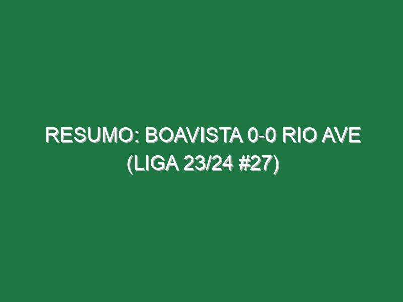 Resumo: Boavista 0-0 Rio Ave (Liga 23/24 #27)