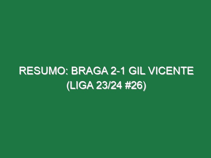 Resumo: Braga 2-1 Gil Vicente (Liga 23/24 #26)