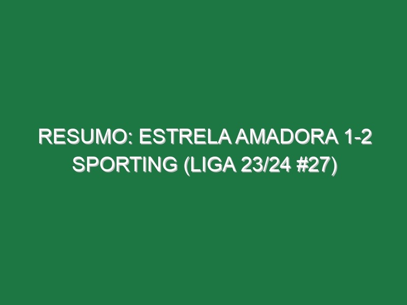 Resumo: Estrela Amadora 1-2 Sporting (Liga 23/24 #27)