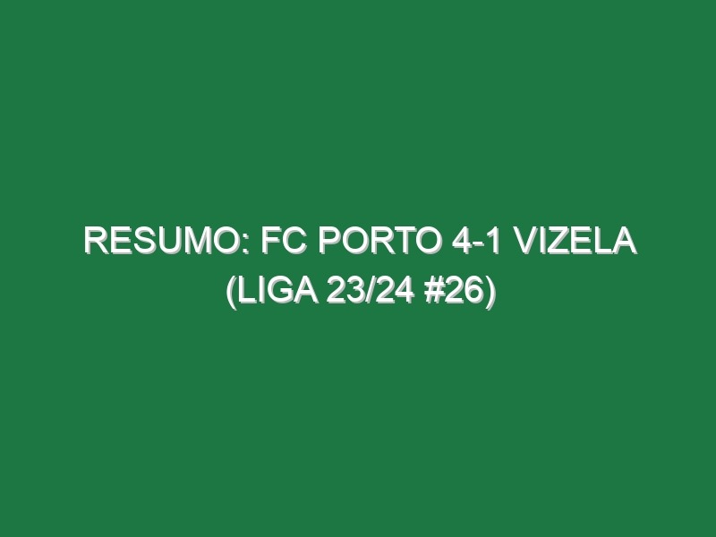 Resumo: FC Porto 4-1 Vizela (Liga 23/24 #26)