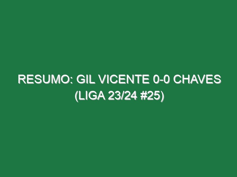 Resumo: Gil Vicente 0-0 Chaves (Liga 23/24 #25)