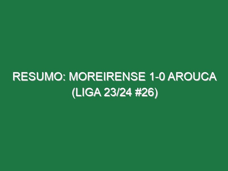 Resumo: Moreirense 1-0 Arouca (Liga 23/24 #26)