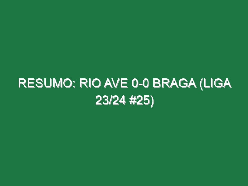 Resumo: Rio Ave 0-0 Braga (Liga 23/24 #25)