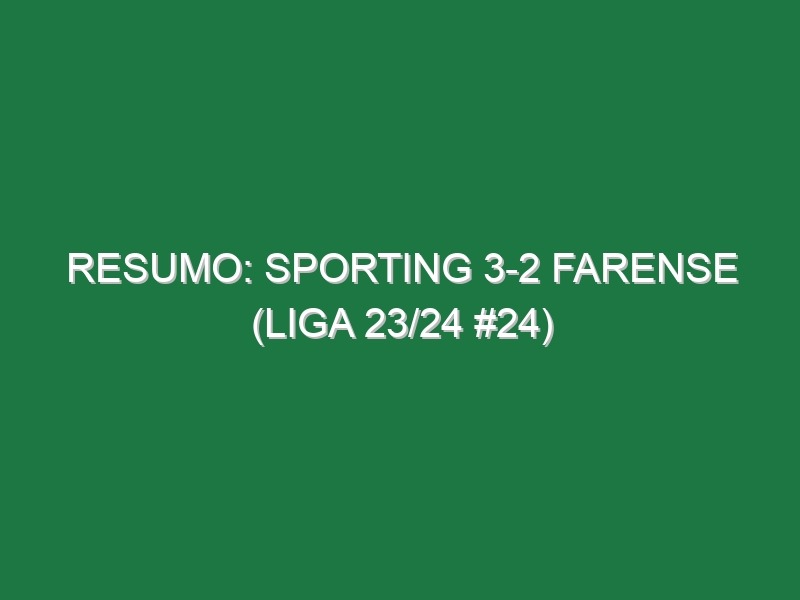 Resumo: Sporting 3-2 Farense (Liga 23/24 #24)