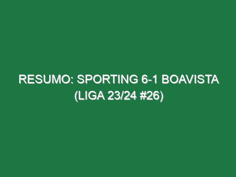 Resumo: Sporting 6-1 Boavista (Liga 23/24 #26)