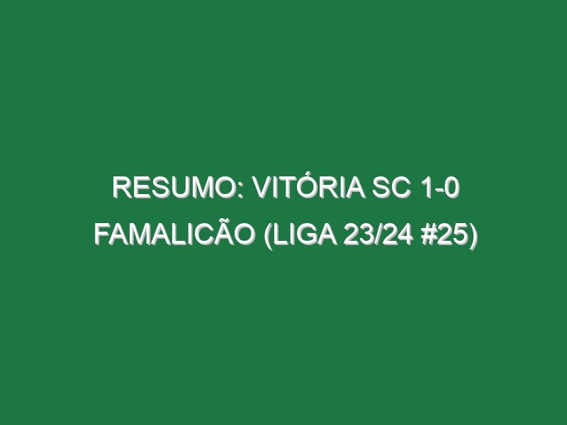 Resumo: Vitória SC 1-0 Famalicão (Liga 23/24 #25)