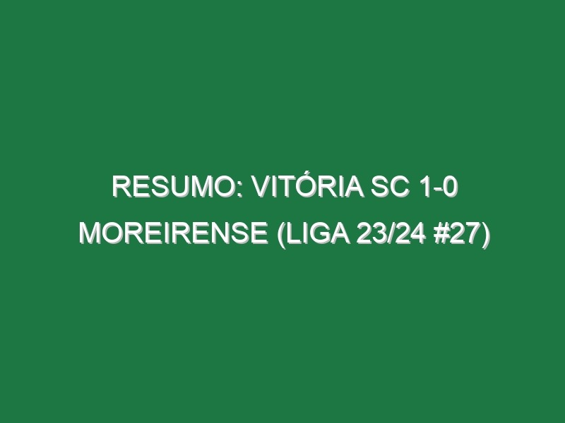 Resumo: Vitória SC 1-0 Moreirense (Liga 23/24 #27)