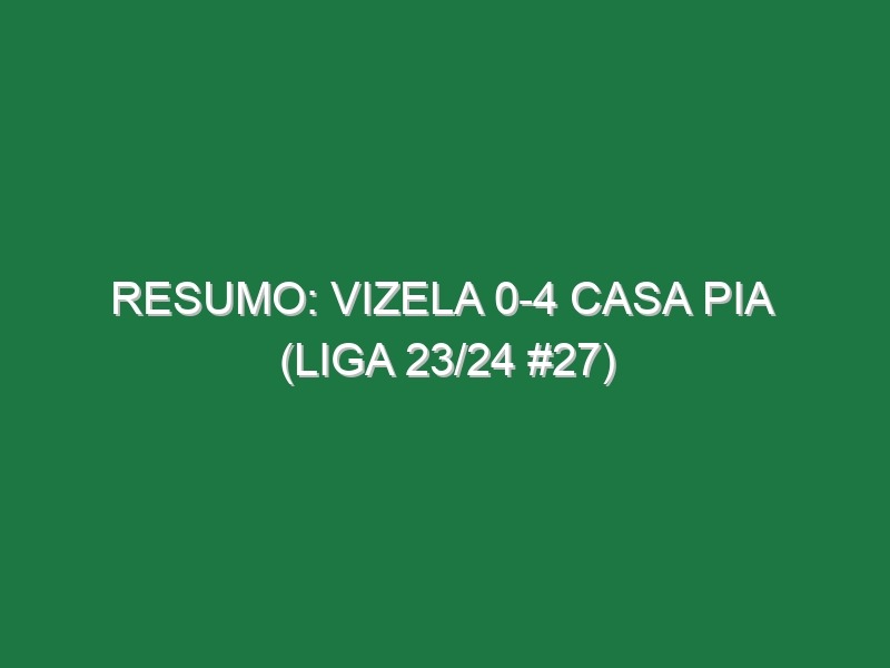 Resumo: Vizela 0-4 Casa Pia  (Liga 23/24 #27)