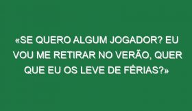 «Se quero algum jogador? Eu vou me retirar no Verão, quer que eu os leve de férias?»