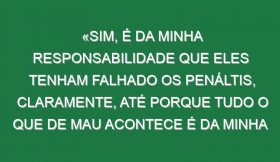 «Sim, é da minha responsabilidade que eles tenham falhado os penáltis, claramente, até porque tudo o que de mau acontece é da minha responsabilidade»