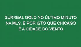 Surreal golo no último minuto na MLS. É por isto que Chicago é a cidade do vento