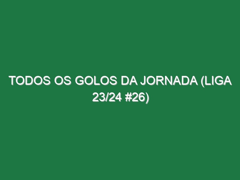 Todos os golos da jornada (Liga 23/24 #26)