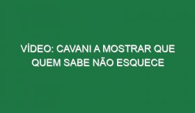 Vídeo: Cavani a mostrar que quem sabe não esquece