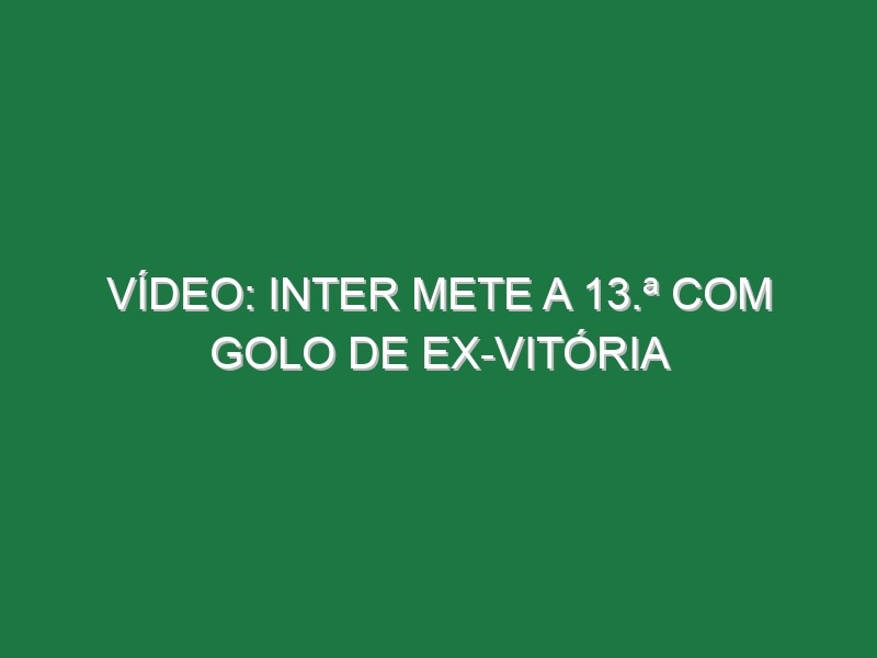 Vídeo: Inter mete a 13.ª com golo de ex-Vitória